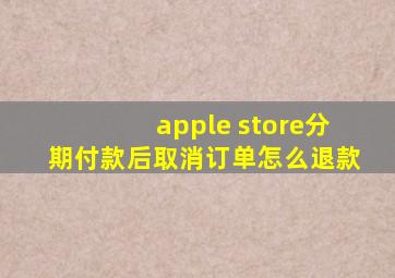 apple store分期付款后取消订单怎么退款